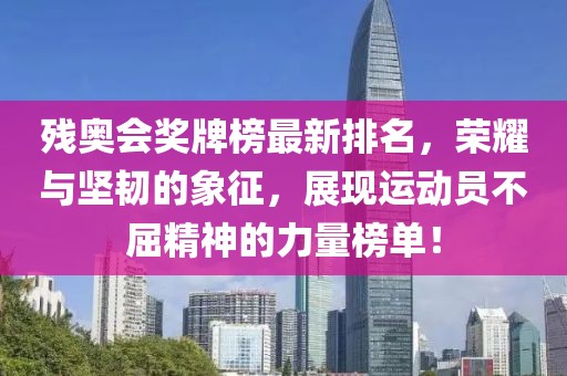 残奥会奖牌榜最新排名，荣耀与坚韧的象征，展现运动员不屈精神的力量榜单！