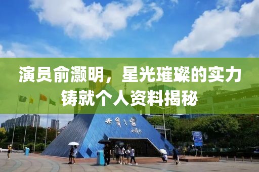 演员俞灏明，星光璀璨的实力铸就个人资料揭秘