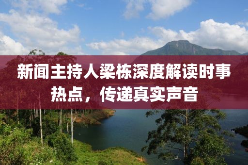 新闻主持人梁栋深度解读时事热点，传递真实声音