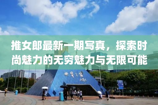 推女郎最新一期写真，探索时尚魅力的无穷魅力与无限可能