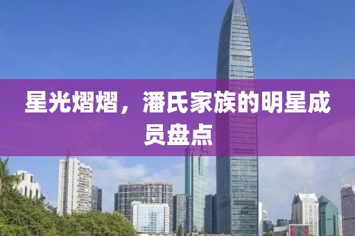 星光熠熠，潘氏家族的明星成员盘点