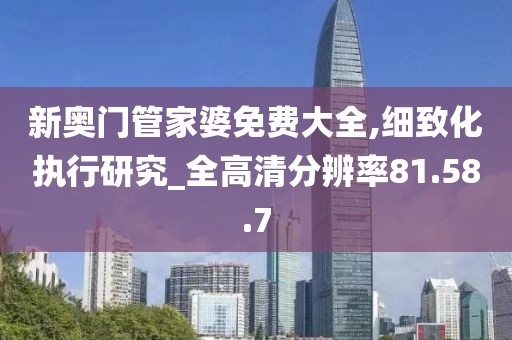 新奥门管家婆免费大全,细致化执行研究_全高清分辨率81.58.7