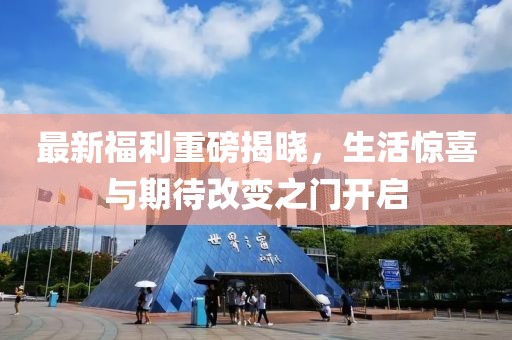 最新福利重磅揭晓，生活惊喜与期待改变之门开启