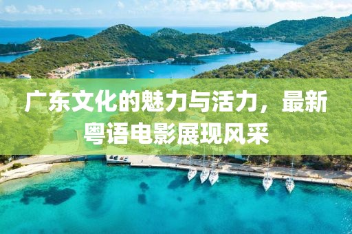 广东文化的魅力与活力，最新粤语电影展现风采