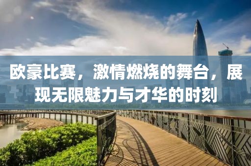 欧豪比赛，激情燃烧的舞台，展现无限魅力与才华的时刻