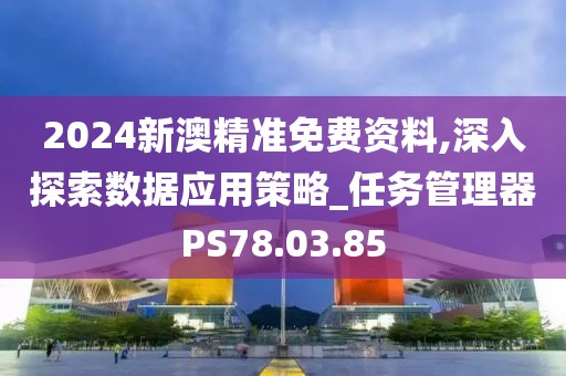 2024新澳精准免费资料,深入探索数据应用策略_任务管理器PS78.03.85