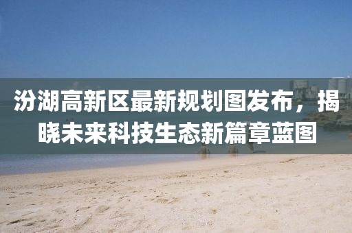 汾湖高新区最新规划图发布，揭晓未来科技生态新篇章蓝图