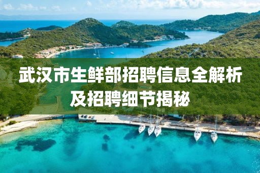 武汉市生鲜部招聘信息全解析及招聘细节揭秘