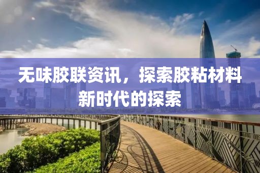 无味胶联资讯，探索胶粘材料新时代的探索