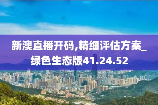 新澳直播开码,精细评估方案_绿色生态版41.24.52