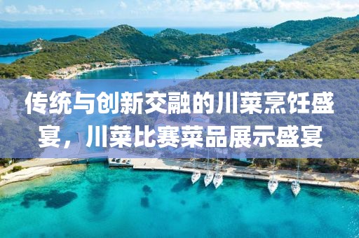 传统与创新交融的川菜烹饪盛宴，川菜比赛菜品展示盛宴