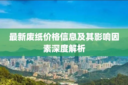 最新废纸价格信息及其影响因素深度解析