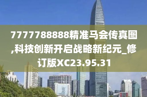 7777788888精准马会传真图,科技创新开启战略新纪元_修订版XC23.95.31