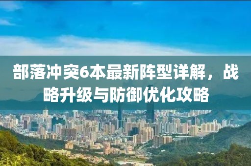 部落冲突6本最新阵型详解，战略升级与防御优化攻略