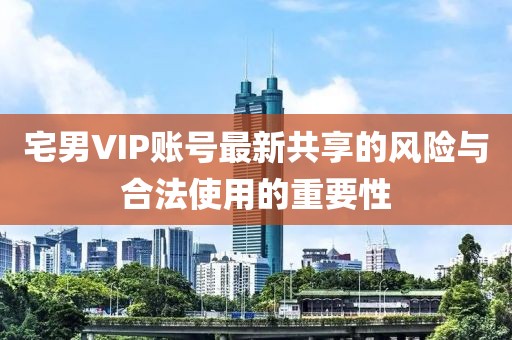 宅男VIP账号最新共享的风险与合法使用的重要性