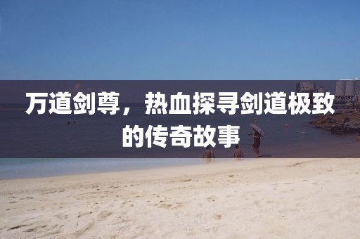 万道剑尊，热血探寻剑道极致的传奇故事