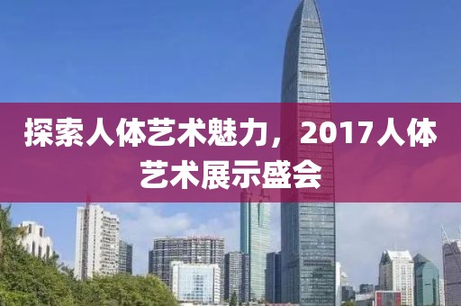探索人体艺术魅力，2017人体艺术展示盛会