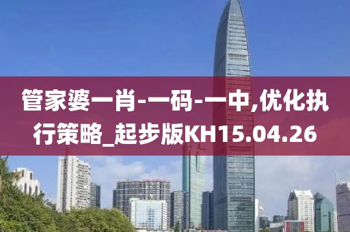 管家婆一肖-一码-一中,优化执行策略_起步版KH15.04.26