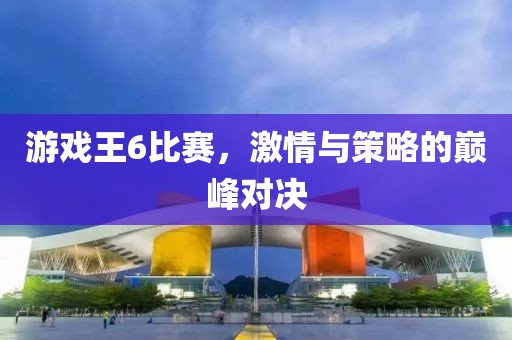 游戏王6比赛，激情与策略的巅峰对决