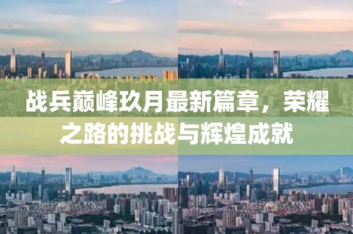 战兵巅峰玖月最新篇章，荣耀之路的挑战与辉煌成就