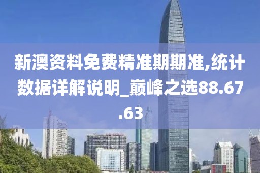 新澳资料免费精准期期准,统计数据详解说明_巅峰之选88.67.63
