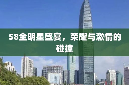 S8全明星盛宴，荣耀与激情的碰撞