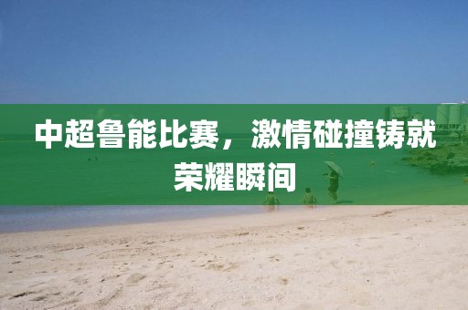 中超鲁能比赛，激情碰撞铸就荣耀瞬间