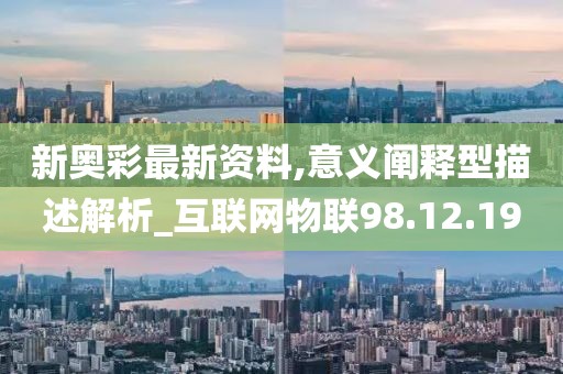新奥彩最新资料,意义阐释型描述解析_互联网物联98.12.19