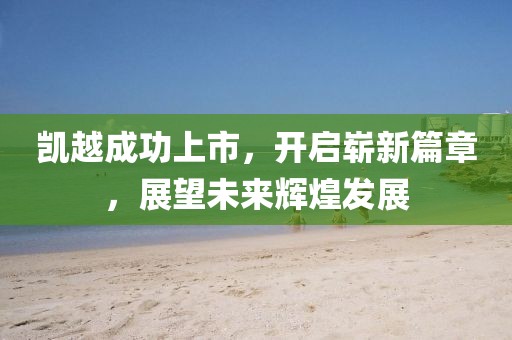 凯越成功上市，开启崭新篇章，展望未来辉煌发展