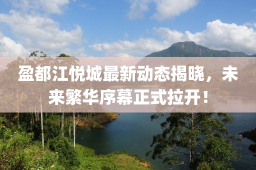 盈都江悦城最新动态揭晓，未来繁华序幕正式拉开！