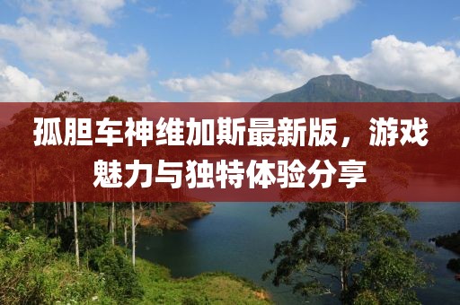 孤胆车神维加斯最新版，游戏魅力与独特体验分享