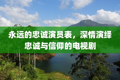 永远的忠诚演员表，深情演绎忠诚与信仰的电视剧