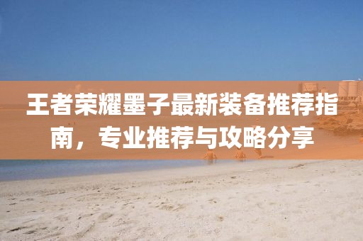 王者荣耀墨子最新装备推荐指南，专业推荐与攻略分享