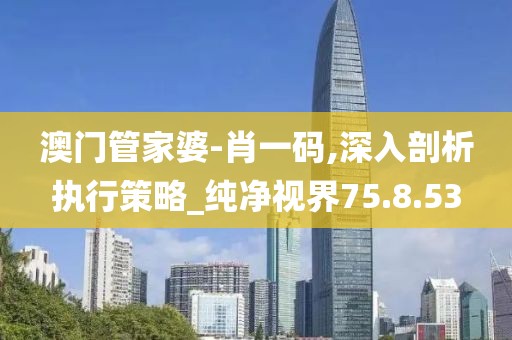 澳门管家婆-肖一码,深入剖析执行策略_纯净视界75.8.53