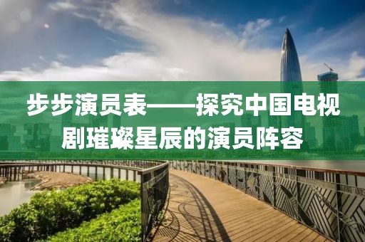 步步演员表——探究中国电视剧璀璨星辰的演员阵容
