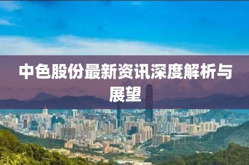 中色股份最新资讯深度解析与展望