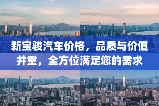 新宝骏汽车价格，品质与价值并重，全方位满足您的需求