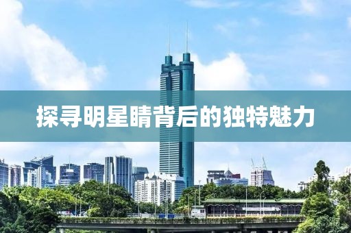 探寻明星睛背后的独特魅力