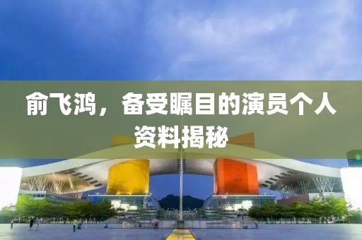俞飞鸿，备受瞩目的演员个人资料揭秘