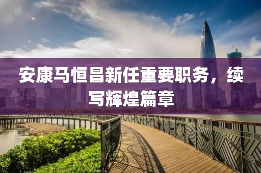 安康马恒昌新任重要职务，续写辉煌篇章