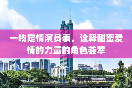 一吻定情演员表，诠释甜蜜爱情的力量的角色荟萃