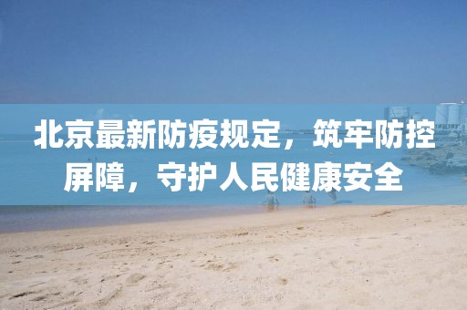 北京最新防疫规定，筑牢防控屏障，守护人民健康安全
