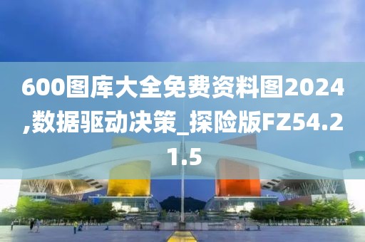 600图库大全免费资料图2024,数据驱动决策_探险版FZ54.21.5