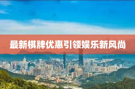 最新棋牌优惠引领娱乐新风尚