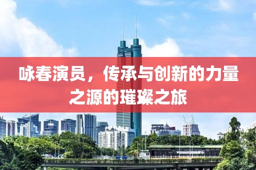 咏春演员，传承与创新的力量之源的璀璨之旅