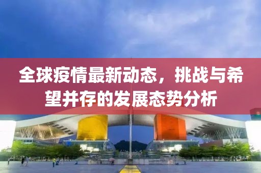 全球疫情最新动态，挑战与希望并存的发展态势分析