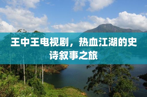 王中王电视剧，热血江湖的史诗叙事之旅