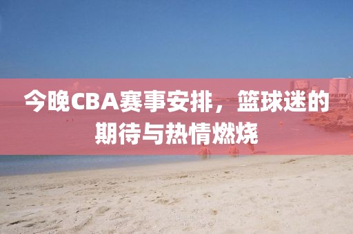 今晚CBA赛事安排，篮球迷的期待与热情燃烧