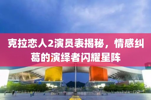 克拉恋人2演员表揭秘，情感纠葛的演绎者闪耀星阵