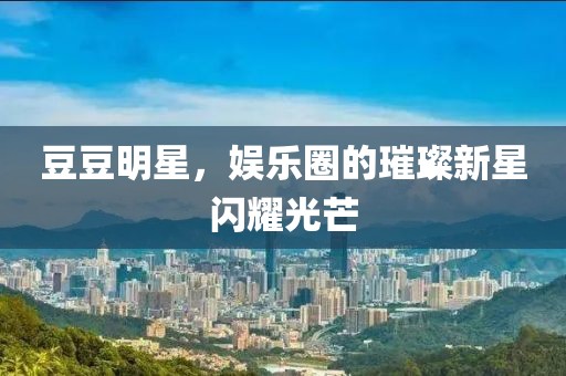 豆豆明星，娱乐圈的璀璨新星闪耀光芒